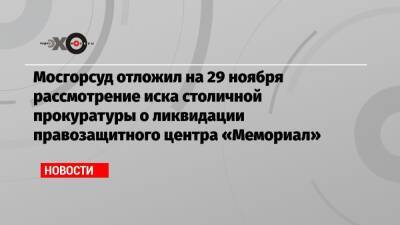 Мосгорсуд отложил на 29 ноября рассмотрение иска столичной прокуратуры о ликвидации правозащитного центра «Мемориал»