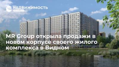 MR Group открыла продажи в новом корпусе своего жилого комплекса в Видном - realty.ria.ru - Москва