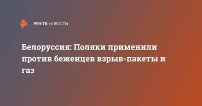 Белоруссия: Поляки применили против беженцев взрыв-пакеты и газ