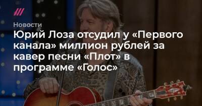 Юрий Лоза отсудил у «Первого канала» миллион рублей за кавер песни «Плот» в программе «Голос»
