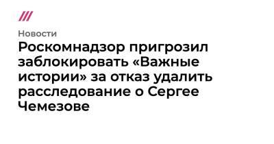 Роскомнадзор пригрозил заблокировать «Важные истории» за отказ удалить расследование о Сергее Чемезове
