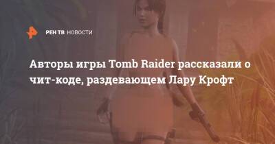 Авторы игры Tomb Raider рассказали о чит-коде, раздевающем Лару Крофт