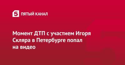 Момент ДТП с участием Игоря Скляра в Петербурге попал на видео