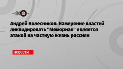 Андрей Колесников: Намерение властей ликвидировать «Мемориал» является атакой на частную жизнь россиян
