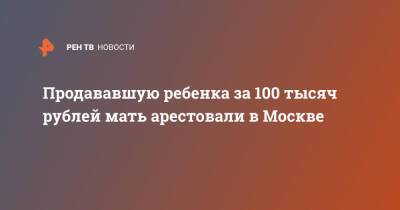 Продававшую ребенка за 100 тысяч рублей мать арестовали в Москве