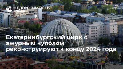 Екатеринбургский цирк с ажурным куполом реконструируют к концу 2024 года