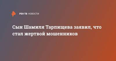 Сын Шамиля Тарпищева заявил, что стал жертвой мошенников
