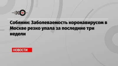 Собянин: Заболеваемость коронавирусом в Москве резко упала за последние три недели
