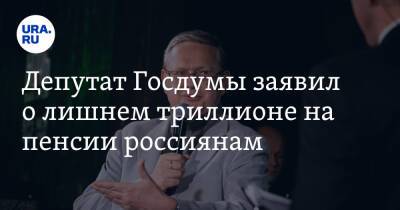 Депутат Госдумы заявил о лишнем триллионе на пенсии россиянам