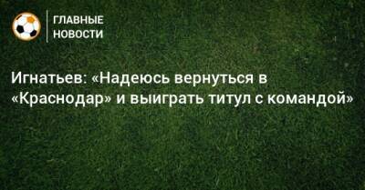 Игнатьев: «Надеюсь вернуться в «Краснодар» и выиграть титул с командой»
