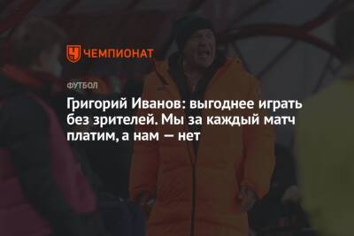 Григорий Иванов: выгоднее играть без зрителей. Мы за каждый матч платим, а нам — нет