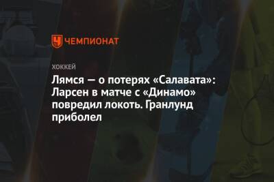 Лямся — о потерях «Салавата»: Ларсен в матче с «Динамо» повредил локоть. Гранлунд приболел