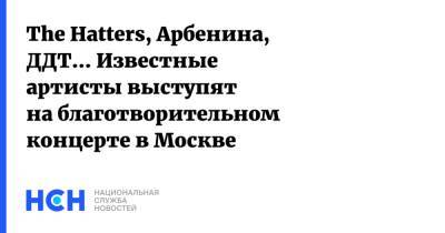 The Hatters, Арбенина, ДДТ... Известные артисты выступят на благотворительном концерте в Москве