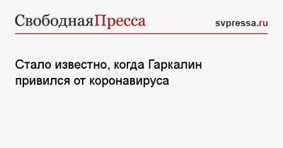 Стало известно, когда Гаркалин привился от коронавируса