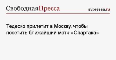 Тедеско прилетит в Москву, чтобы посетить ближайший матч «Спартака»