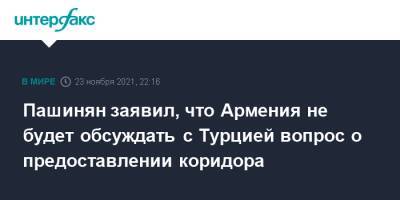 Пашинян заявил, что Армения не будет обсуждать c Турцией вопрос о предоставлении коридора