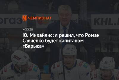 Ю. Михайлис: я решил, что Роман Савченко будет капитаном «Барыса»