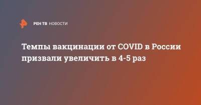 Темпы вакцинации от COVID в России призвали увеличить в 4-5 раз