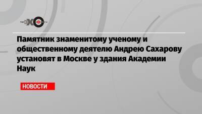 Елена Русакова - Андрей Сахаров - Памятник знаменитому ученому и общественному деятелю Андрею Сахарову установят в Москве у здания Академии Наук - echo.msk.ru - Москва