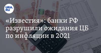 «Известия»: банки РФ разрушили ожидания ЦБ по инфляции в 2021