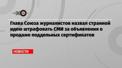 Глава Союза журналистов назвал странной идею штрафовать СМИ за объявления о продаже поддельных сертификатов