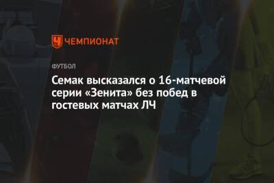 Семак высказался о 16-матчевой серии «Зенита» без побед в гостевых матчах ЛЧ