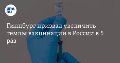 Гинцбург призвал увеличить темпы вакцинации в России в 5 раз