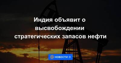 Индия объявит о высвобождении стратегических запасов нефти