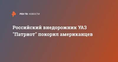 Российский внедорожник УАЗ "Патриот" покорил американцев