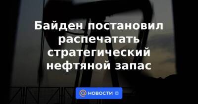 Байден постановил распечатать стратегический нефтяной запас