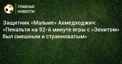 Защитник «Мальме» Ахмедходжич: «Пенальти на 92-й минуте игры с «Зенитом» был смешным и странноватым»