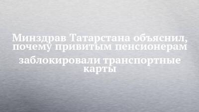 Минздрав Татарстана объяснил, почему привитым пенсионерам заблокировали транспортные карты