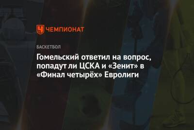 Гомельский ответил на вопрос, попадут ли ЦСКА и «Зенит» в «Финал четырёх» Евролиги