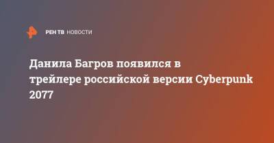 Данила Багров появился в трейлере российской версии Cyberpunk 2077