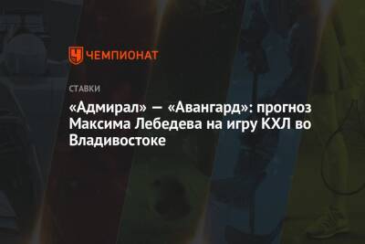 «Адмирал» — «Авангард»: прогноз Максима Лебедева на игру КХЛ во Владивостоке