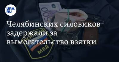 Челябинских силовиков задержали за вымогательство взятки