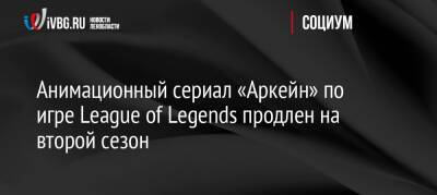 Анимационный сериал «Аркейн» по игре League of Legends продлен на второй сезон