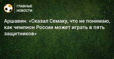 Аршавин: «Сказал Семаку, что не понимаю, как чемпион России может играть в пять защитников»