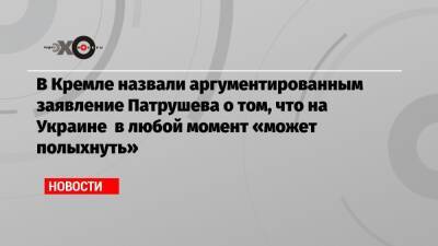 В Кремле назвали аргументированным заявление Патрушева о том, что на Украине в любой момент «может полыхнуть»