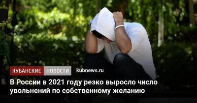 В России в 2021 году резко выросло число увольнений по собственному желанию