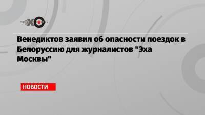 Венедиктов заявил об опасности поездок в Белоруссию для журналистов «Эха Москвы»