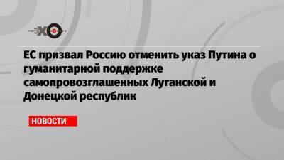 ЕС призвал Россию отменить указ Путина о гуманитарной поддержке самопровозглашенных Луганской и Донецкой республик