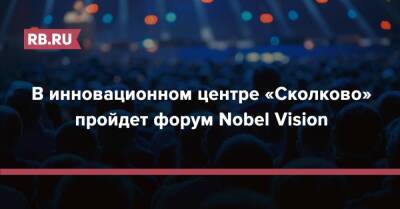 В инновационном центре «Сколково» пройдет форум Nobel Vision