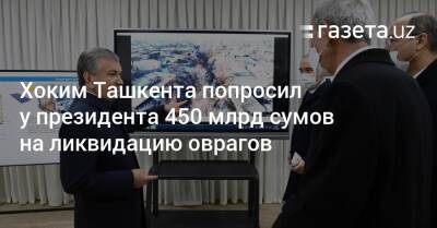 Хоким Ташкента попросил у президента 450 млрд сумов на ликвидацию оврагов