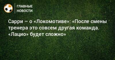 Сарри – о «Локомотиве»: «После смены тренера это совсем другая команда. «Лацио» будет сложно»