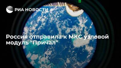 Россия отправила к МКС узловой модуль "Причал", он станет последним в российском сегменте