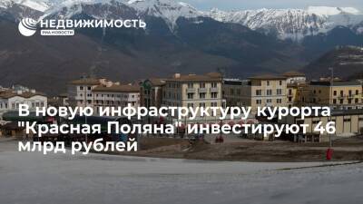Порядка 46 млрд руб инвестируют в новую инфраструктуру курорта "Красная Поляна"