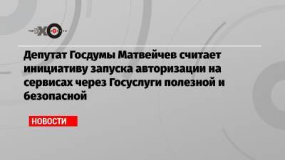 Депутат Госдумы Матвейчев считает инициативу запуска авторизации на сервисах через Госуслуги полезной и безопасной
