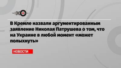 В Кремле назвали аргументированным заявление Николая Патрушева о том, что на Украине в любой момент «может полыхнуть»