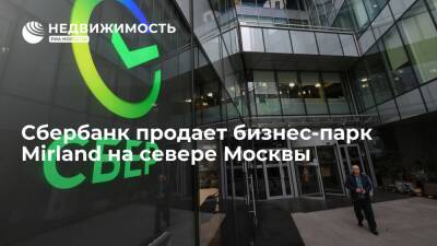 Сбербанк продает бизнес-парк Mirland на севере Москвы